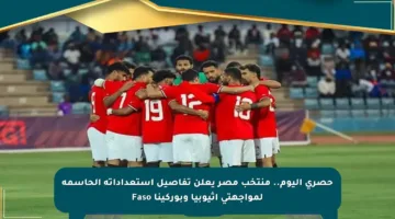 حصري اليوم.. منتخب مصر يعلن تفاصيل استعداداته الحاسمة لمواجهتي إثيوبيا وبوركينا Faso